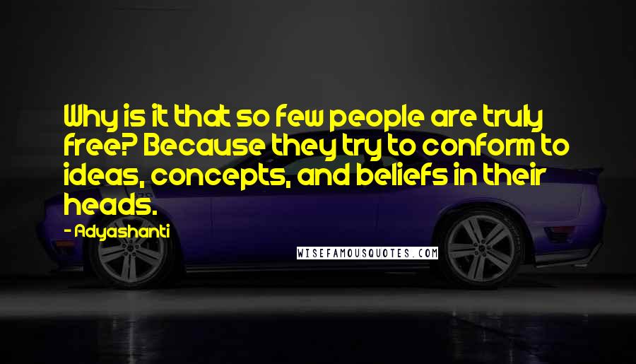 Adyashanti Quotes: Why is it that so few people are truly free? Because they try to conform to ideas, concepts, and beliefs in their heads.