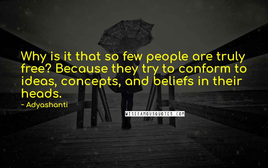 Adyashanti Quotes: Why is it that so few people are truly free? Because they try to conform to ideas, concepts, and beliefs in their heads.