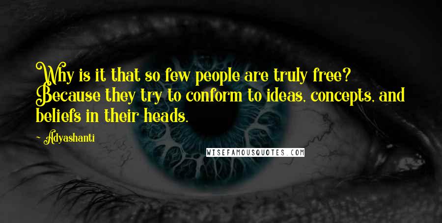 Adyashanti Quotes: Why is it that so few people are truly free? Because they try to conform to ideas, concepts, and beliefs in their heads.