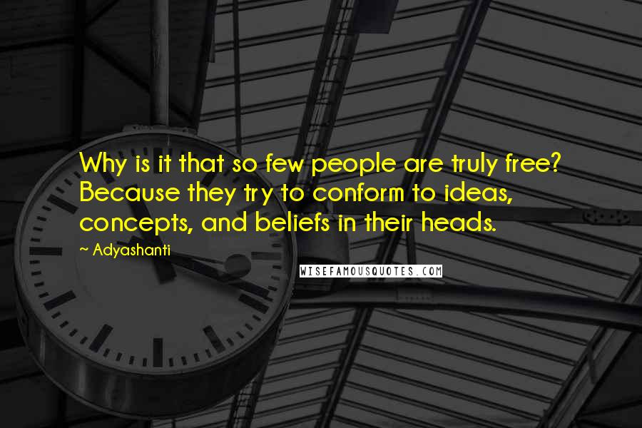 Adyashanti Quotes: Why is it that so few people are truly free? Because they try to conform to ideas, concepts, and beliefs in their heads.