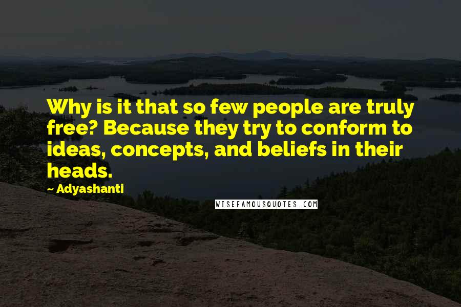 Adyashanti Quotes: Why is it that so few people are truly free? Because they try to conform to ideas, concepts, and beliefs in their heads.