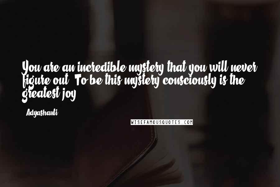 Adyashanti Quotes: You are an incredible mystery that you will never figure out. To be this mystery consciously is the greatest joy.