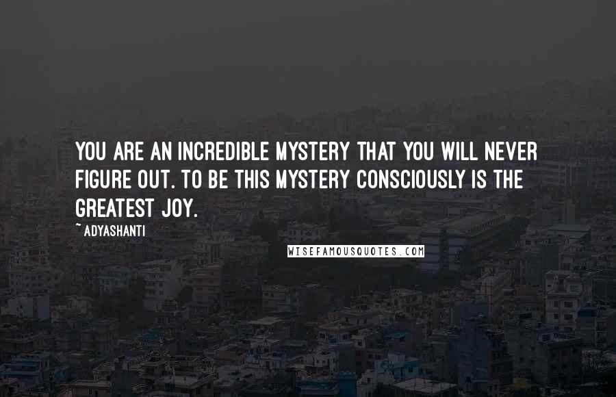 Adyashanti Quotes: You are an incredible mystery that you will never figure out. To be this mystery consciously is the greatest joy.