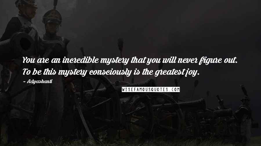 Adyashanti Quotes: You are an incredible mystery that you will never figure out. To be this mystery consciously is the greatest joy.