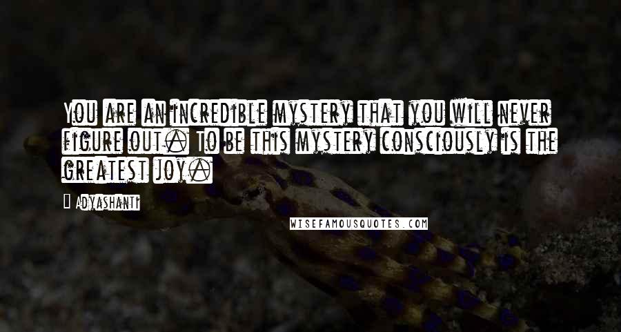 Adyashanti Quotes: You are an incredible mystery that you will never figure out. To be this mystery consciously is the greatest joy.