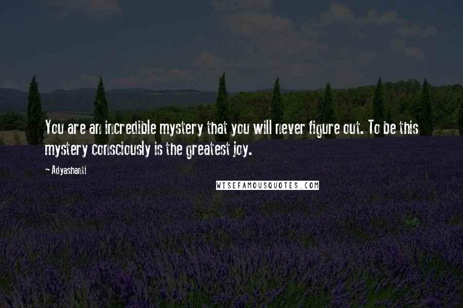 Adyashanti Quotes: You are an incredible mystery that you will never figure out. To be this mystery consciously is the greatest joy.