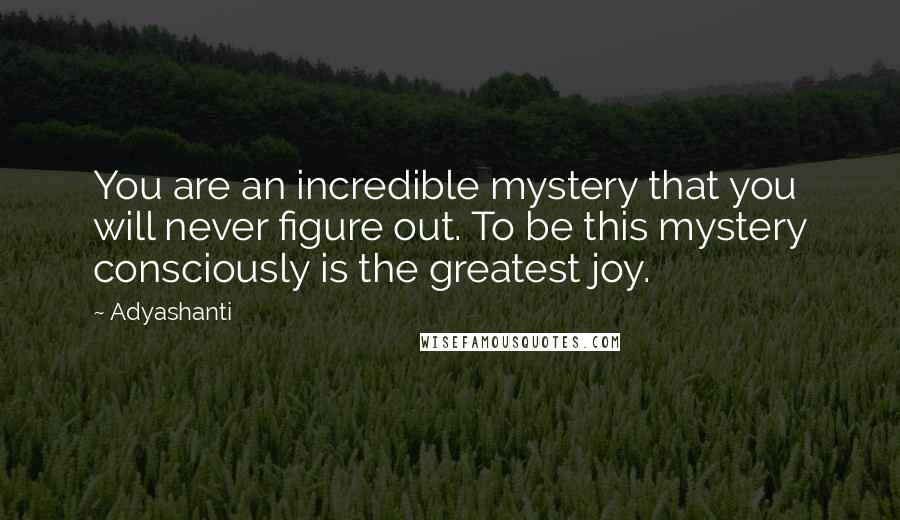 Adyashanti Quotes: You are an incredible mystery that you will never figure out. To be this mystery consciously is the greatest joy.