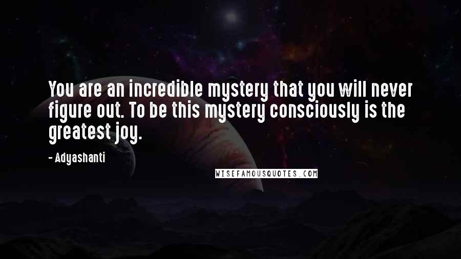 Adyashanti Quotes: You are an incredible mystery that you will never figure out. To be this mystery consciously is the greatest joy.