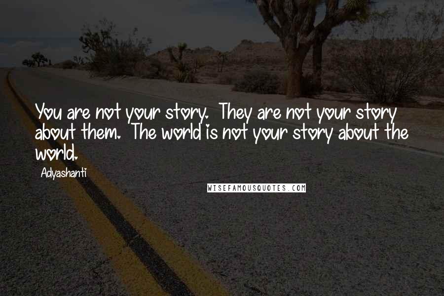 Adyashanti Quotes: You are not your story. They are not your story about them. The world is not your story about the world.