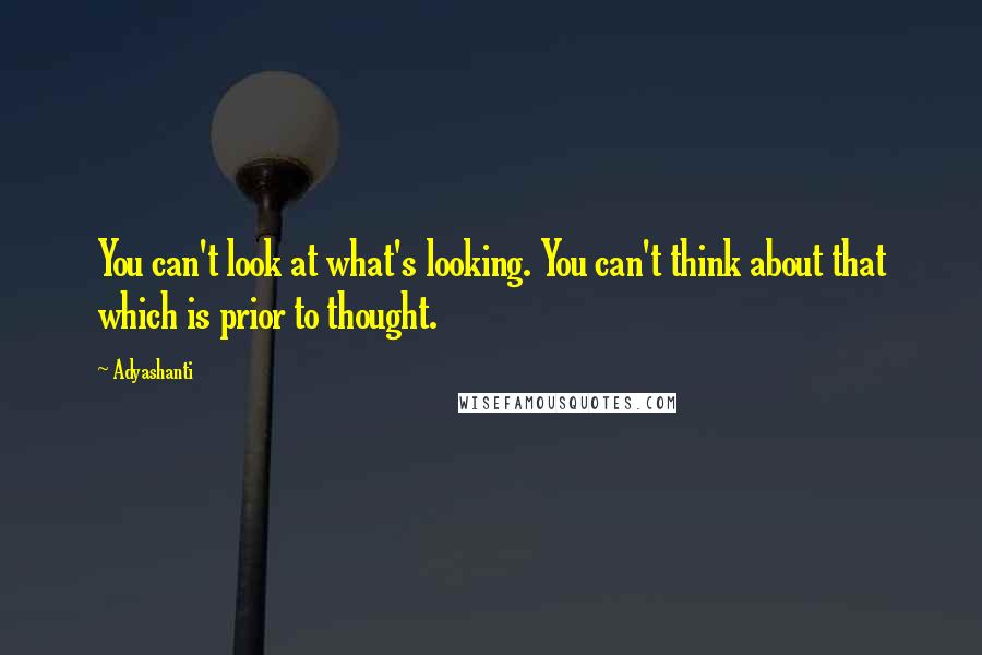 Adyashanti Quotes: You can't look at what's looking. You can't think about that which is prior to thought.