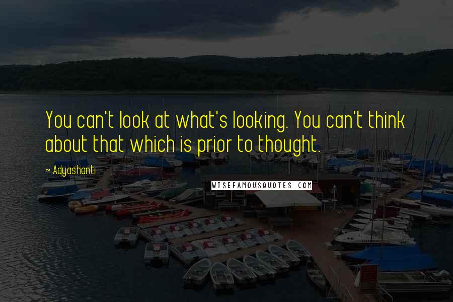 Adyashanti Quotes: You can't look at what's looking. You can't think about that which is prior to thought.