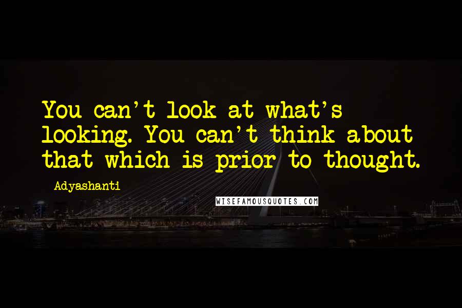 Adyashanti Quotes: You can't look at what's looking. You can't think about that which is prior to thought.