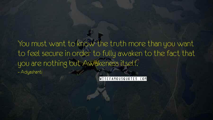 Adyashanti Quotes: You must want to know the truth more than you want to feel secure in order to fully awaken to the fact that you are nothing but Awakeness itself.