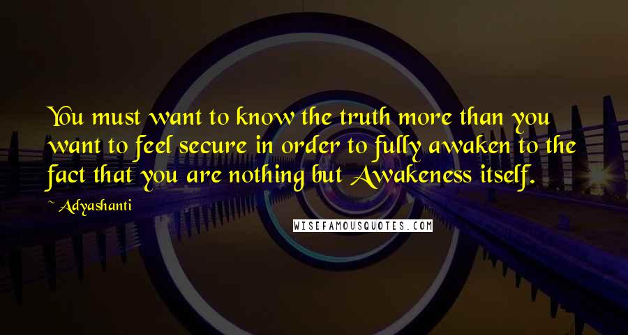 Adyashanti Quotes: You must want to know the truth more than you want to feel secure in order to fully awaken to the fact that you are nothing but Awakeness itself.