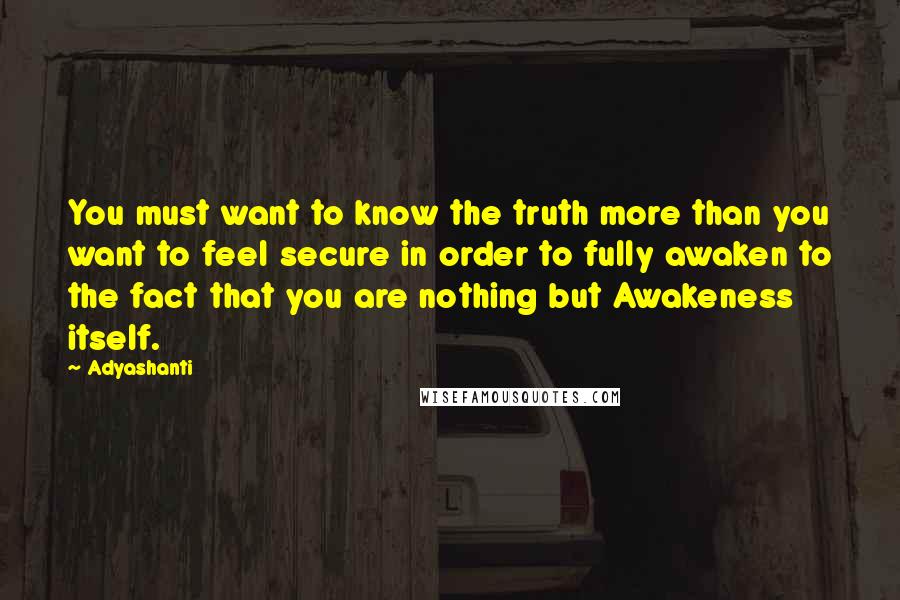 Adyashanti Quotes: You must want to know the truth more than you want to feel secure in order to fully awaken to the fact that you are nothing but Awakeness itself.