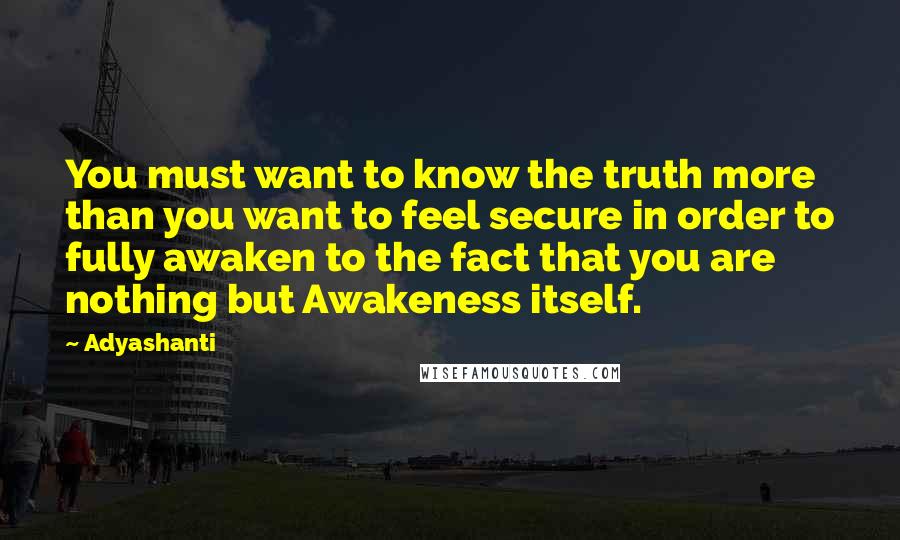Adyashanti Quotes: You must want to know the truth more than you want to feel secure in order to fully awaken to the fact that you are nothing but Awakeness itself.