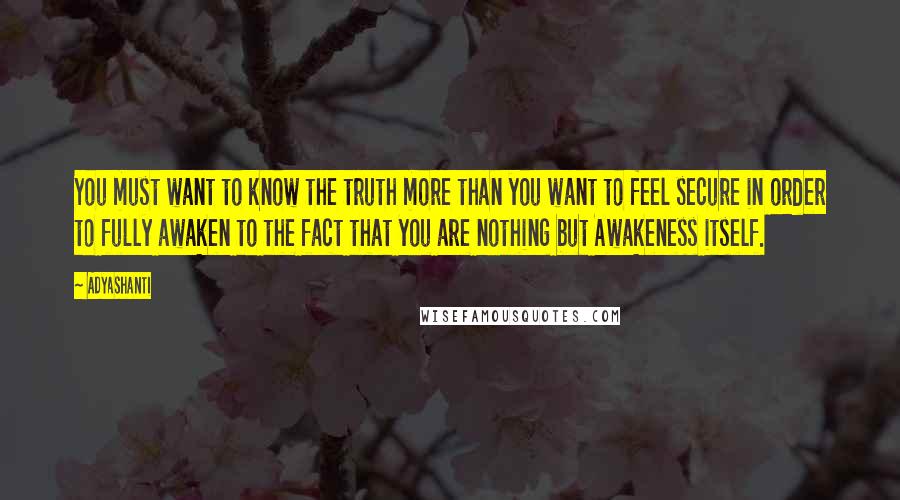 Adyashanti Quotes: You must want to know the truth more than you want to feel secure in order to fully awaken to the fact that you are nothing but Awakeness itself.
