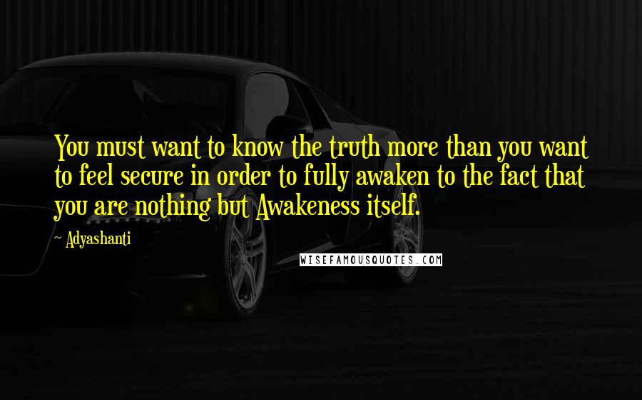 Adyashanti Quotes: You must want to know the truth more than you want to feel secure in order to fully awaken to the fact that you are nothing but Awakeness itself.