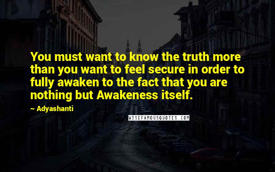 Adyashanti Quotes: You must want to know the truth more than you want to feel secure in order to fully awaken to the fact that you are nothing but Awakeness itself.