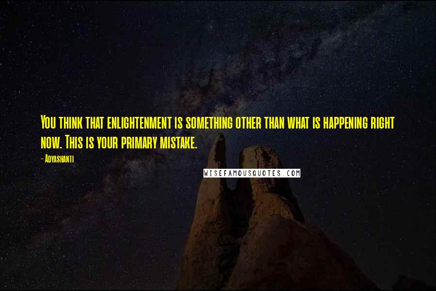 Adyashanti Quotes: You think that enlightenment is something other than what is happening right now. This is your primary mistake.