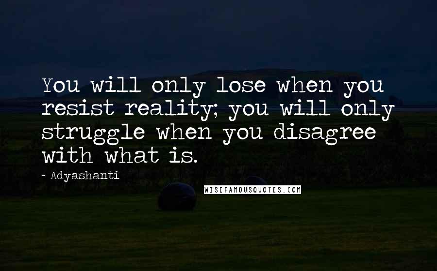 Adyashanti Quotes: You will only lose when you resist reality; you will only struggle when you disagree with what is.