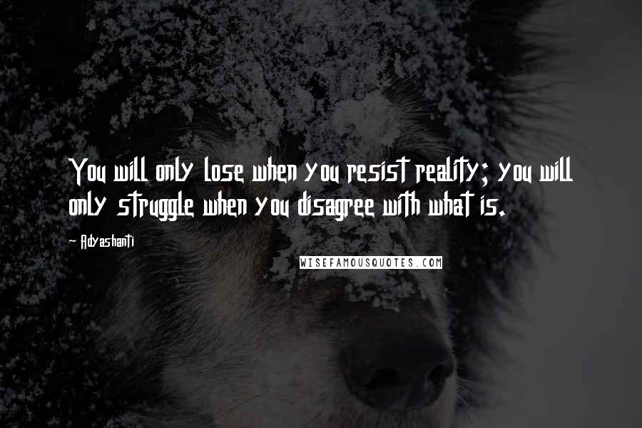 Adyashanti Quotes: You will only lose when you resist reality; you will only struggle when you disagree with what is.