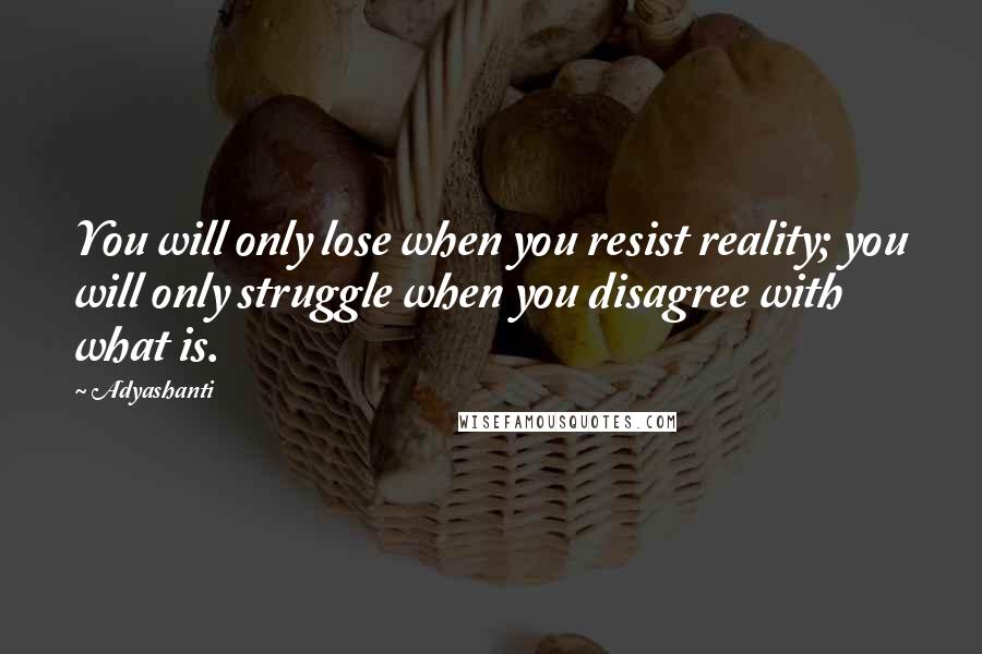 Adyashanti Quotes: You will only lose when you resist reality; you will only struggle when you disagree with what is.