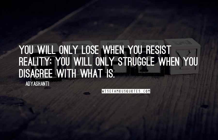 Adyashanti Quotes: You will only lose when you resist reality; you will only struggle when you disagree with what is.