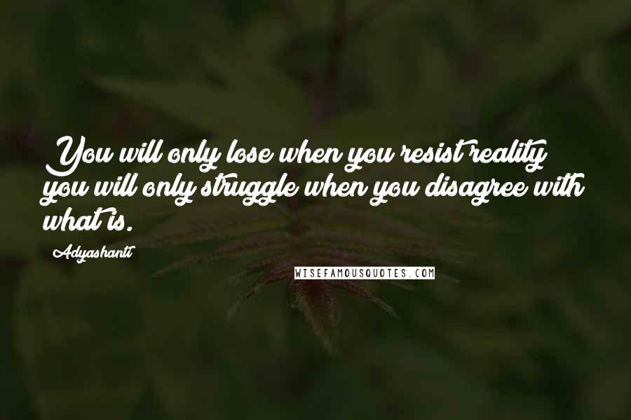 Adyashanti Quotes: You will only lose when you resist reality; you will only struggle when you disagree with what is.