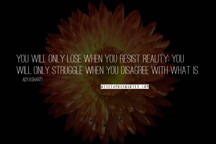 Adyashanti Quotes: You will only lose when you resist reality; you will only struggle when you disagree with what is.