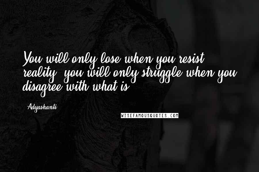 Adyashanti Quotes: You will only lose when you resist reality; you will only struggle when you disagree with what is.