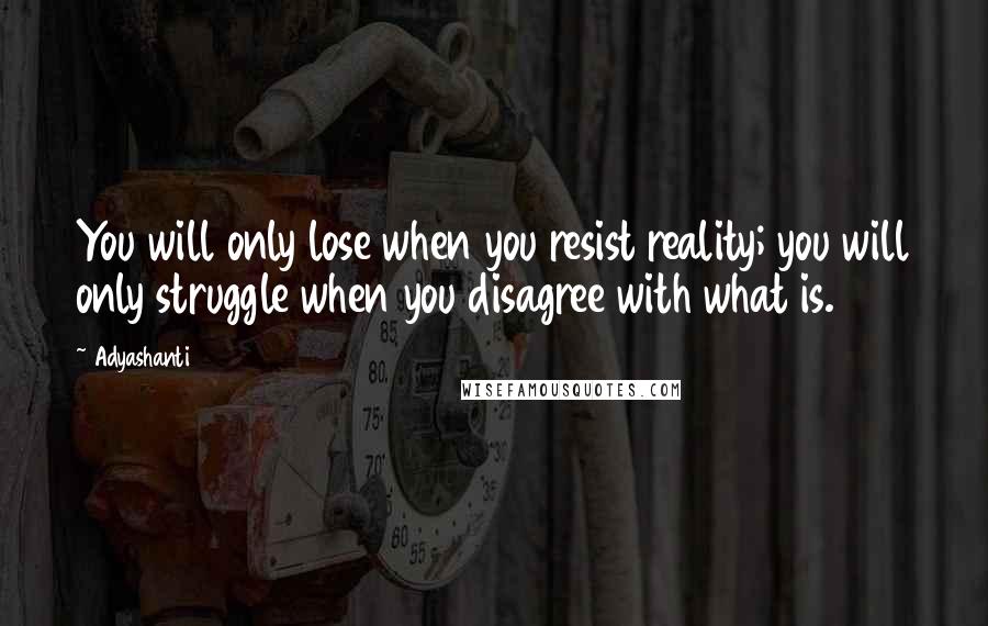 Adyashanti Quotes: You will only lose when you resist reality; you will only struggle when you disagree with what is.