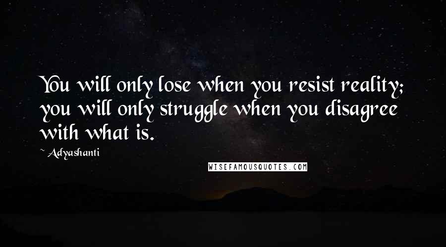 Adyashanti Quotes: You will only lose when you resist reality; you will only struggle when you disagree with what is.