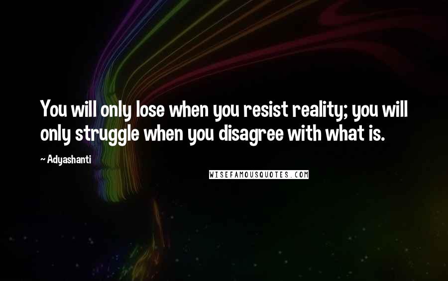 Adyashanti Quotes: You will only lose when you resist reality; you will only struggle when you disagree with what is.