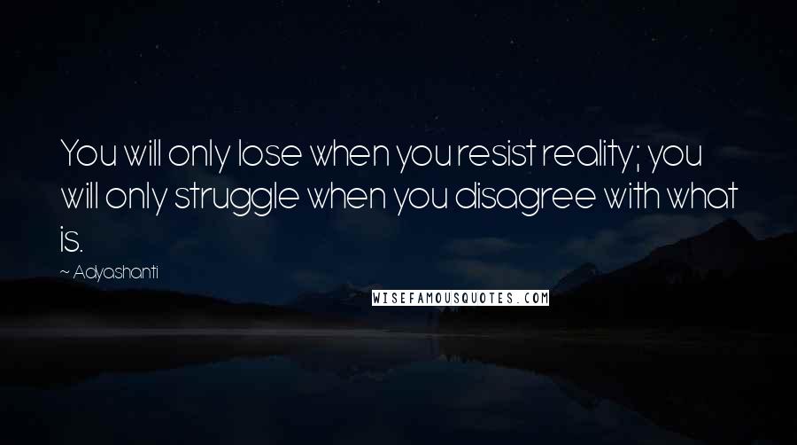 Adyashanti Quotes: You will only lose when you resist reality; you will only struggle when you disagree with what is.