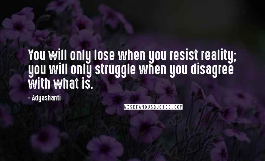 Adyashanti Quotes: You will only lose when you resist reality; you will only struggle when you disagree with what is.