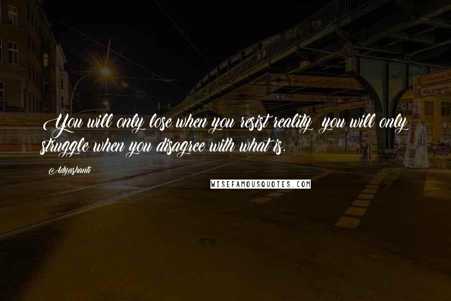 Adyashanti Quotes: You will only lose when you resist reality; you will only struggle when you disagree with what is.