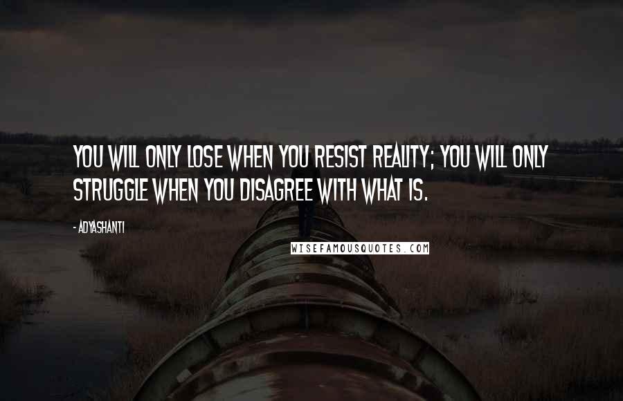 Adyashanti Quotes: You will only lose when you resist reality; you will only struggle when you disagree with what is.