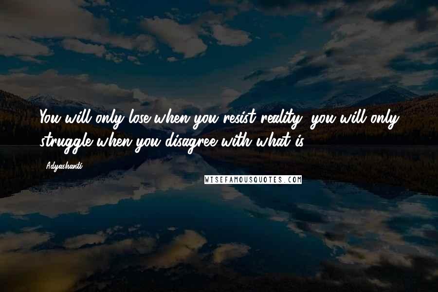 Adyashanti Quotes: You will only lose when you resist reality; you will only struggle when you disagree with what is.