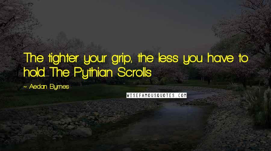 Aedan Byrnes Quotes: The tighter your grip, the less you have to hold.-The Pythian Scrolls
