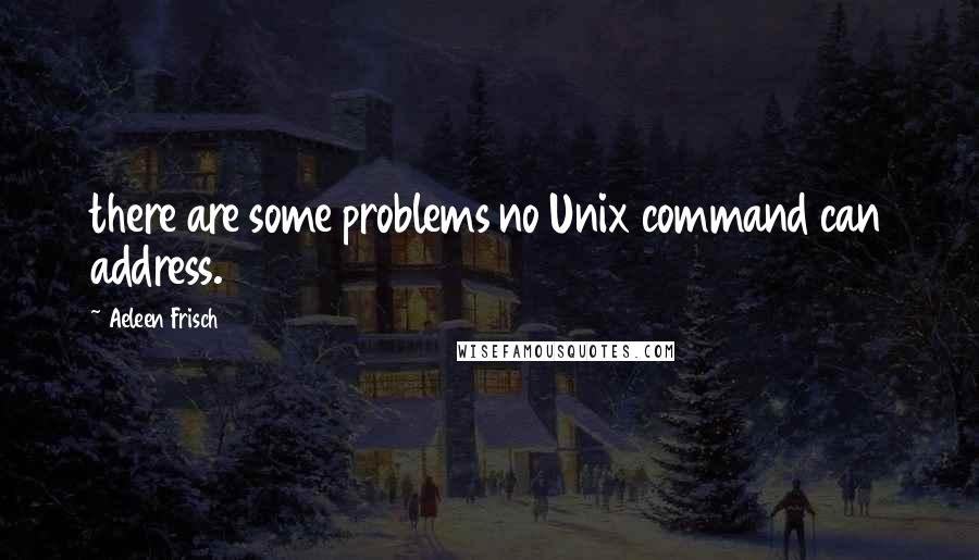 Aeleen Frisch Quotes: there are some problems no Unix command can address.