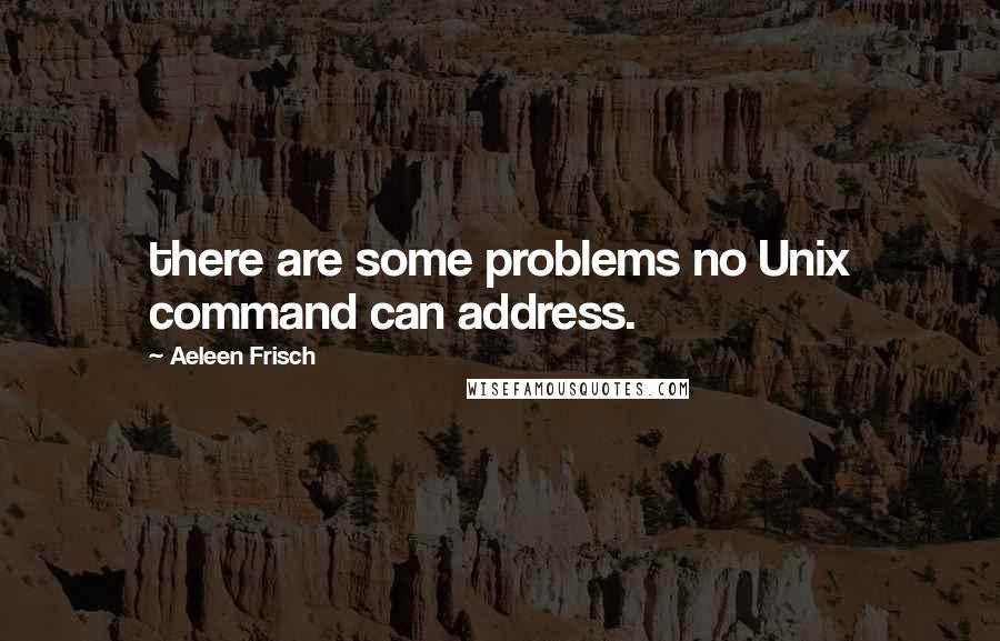 Aeleen Frisch Quotes: there are some problems no Unix command can address.