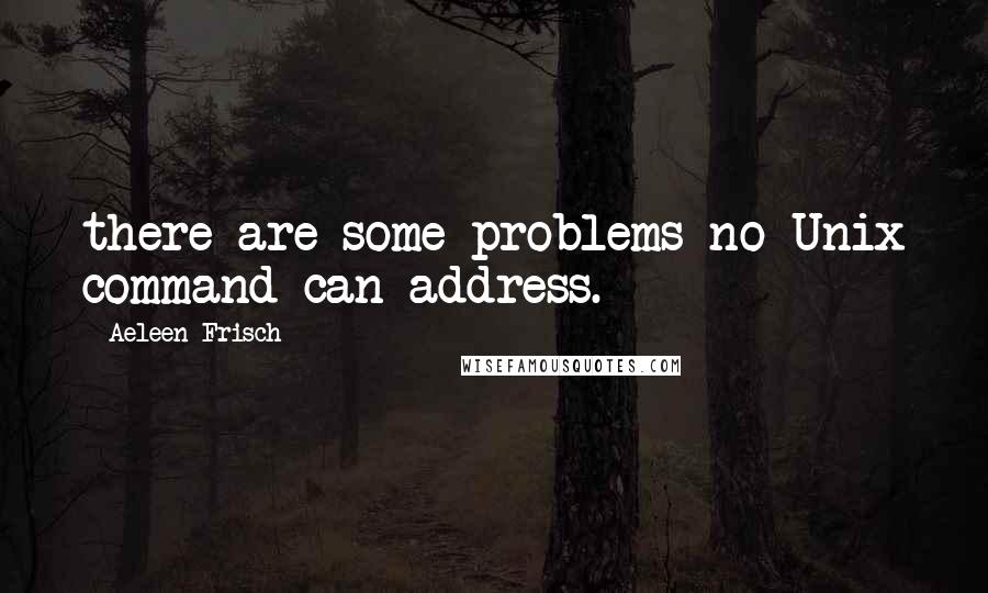 Aeleen Frisch Quotes: there are some problems no Unix command can address.