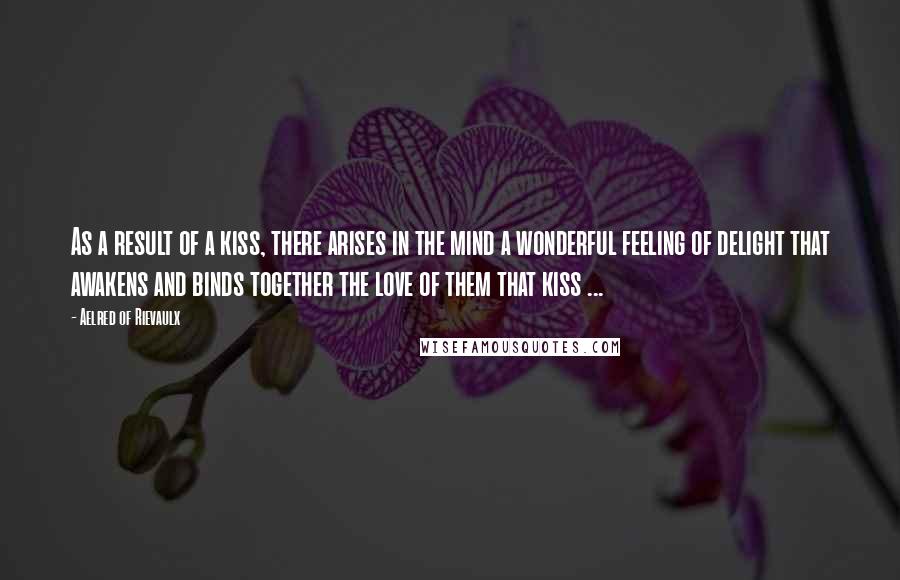 Aelred Of Rievaulx Quotes: As a result of a kiss, there arises in the mind a wonderful feeling of delight that awakens and binds together the love of them that kiss ...