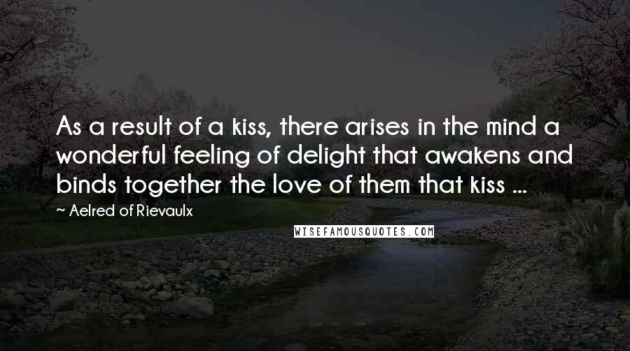 Aelred Of Rievaulx Quotes: As a result of a kiss, there arises in the mind a wonderful feeling of delight that awakens and binds together the love of them that kiss ...