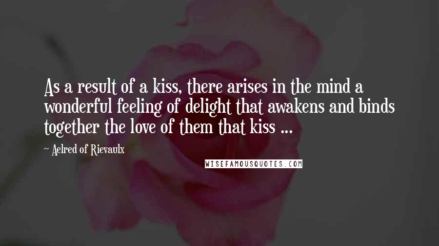 Aelred Of Rievaulx Quotes: As a result of a kiss, there arises in the mind a wonderful feeling of delight that awakens and binds together the love of them that kiss ...