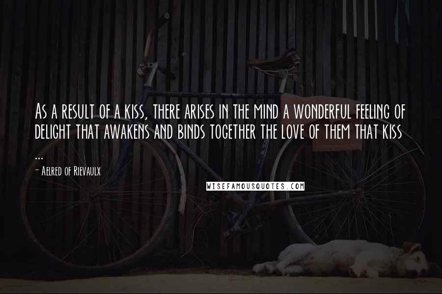 Aelred Of Rievaulx Quotes: As a result of a kiss, there arises in the mind a wonderful feeling of delight that awakens and binds together the love of them that kiss ...