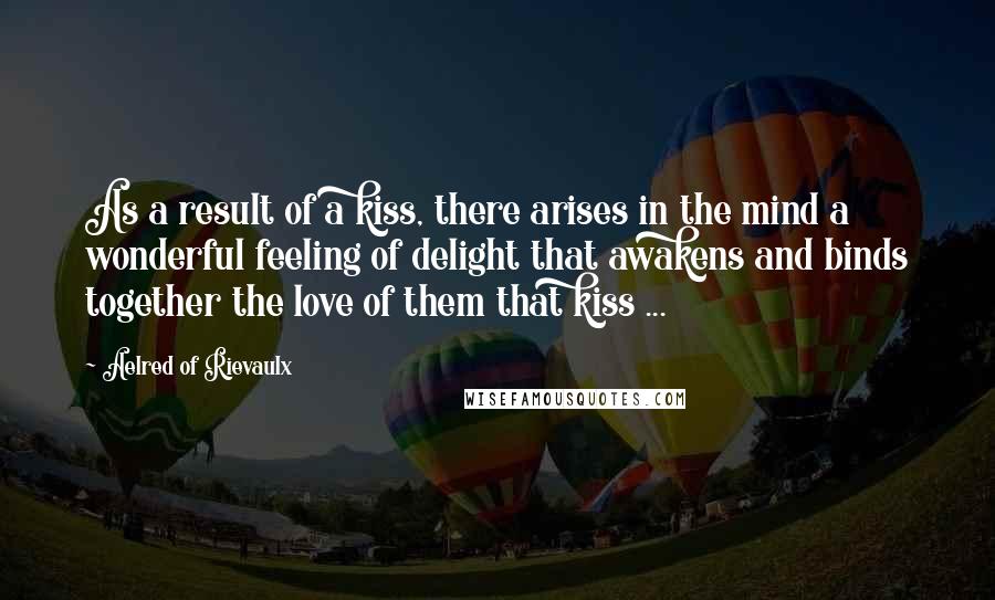 Aelred Of Rievaulx Quotes: As a result of a kiss, there arises in the mind a wonderful feeling of delight that awakens and binds together the love of them that kiss ...