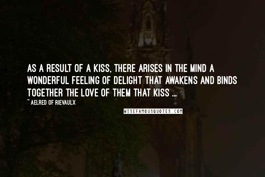 Aelred Of Rievaulx Quotes: As a result of a kiss, there arises in the mind a wonderful feeling of delight that awakens and binds together the love of them that kiss ...