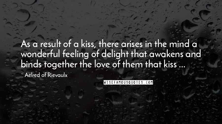 Aelred Of Rievaulx Quotes: As a result of a kiss, there arises in the mind a wonderful feeling of delight that awakens and binds together the love of them that kiss ...